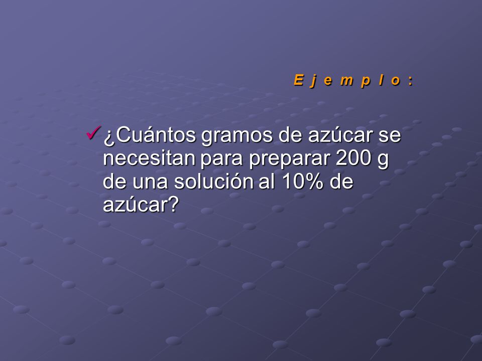 E j e m p l o : ¿Cuántos gramos de azúcar se necesitan para preparar 200 g de una solución al 10% de azúcar
