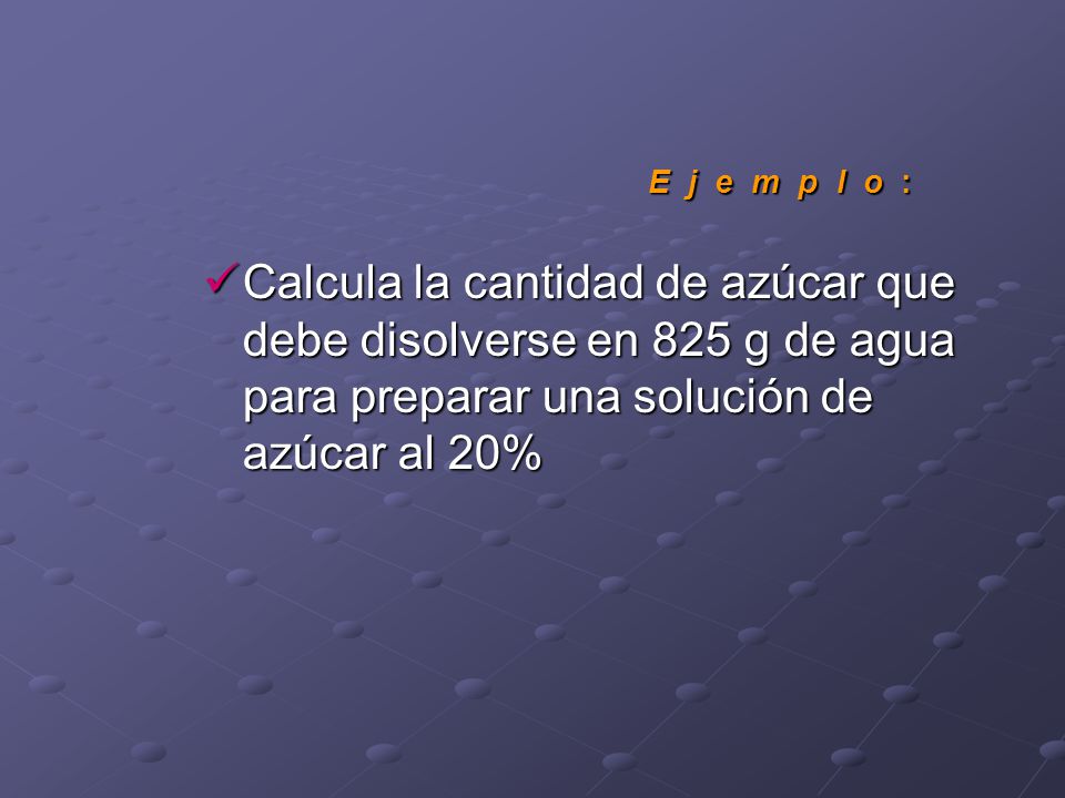 E j e m p l o : Calcula la cantidad de azúcar que debe disolverse en 825 g de agua para preparar una solución de azúcar al 20%