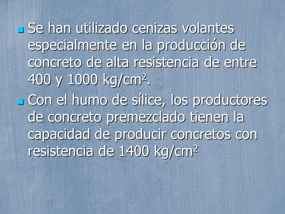 Se han utilizado cenizas volantes especialmente en la producción de concreto de alta resistencia de entre 400 y 1000 kg/cm2.