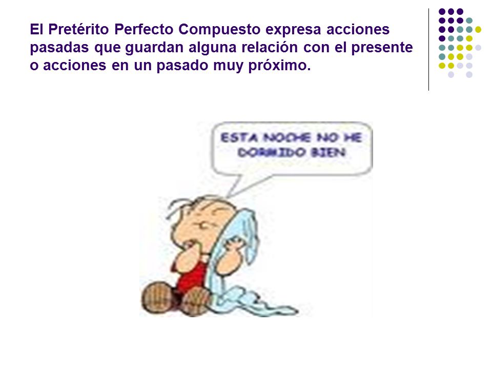El Pretérito Perfecto Compuesto expresa acciones pasadas que guardan alguna relación con el presente o acciones en un pasado muy próximo.