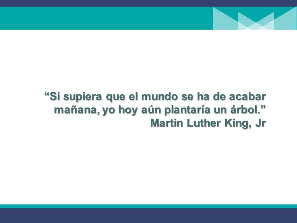 Si supiera que el mundo se ha de acabar mañana, yo hoy aún plantaría un árbol. Martin Luther King, Jr