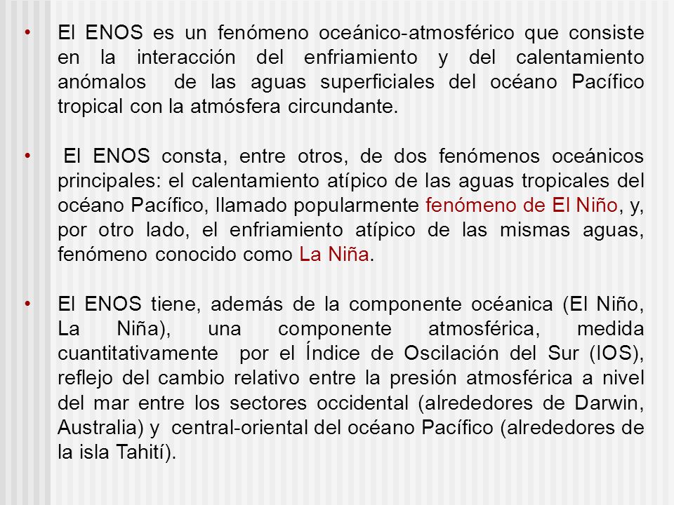 El ENOS es un fenómeno oceánico-atmosférico que consiste en la interacción del enfriamiento y del calentamiento anómalos de las aguas superficiales del océano Pacífico tropical con la atmósfera circundante.