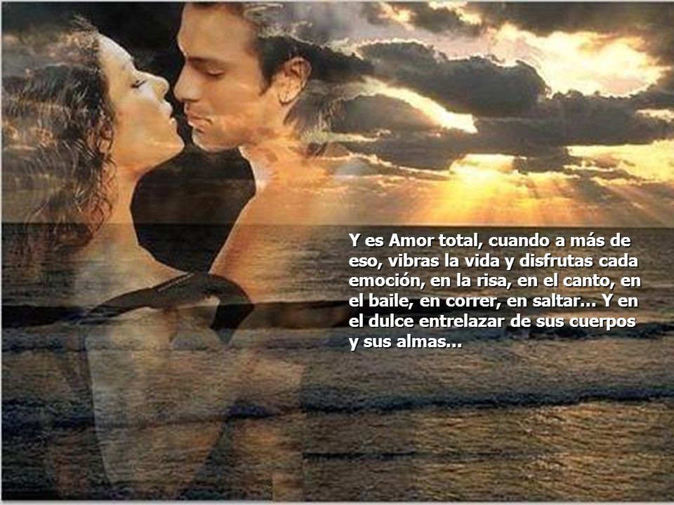 Y es Amor total, cuando a más de eso, vibras la vida y disfrutas cada emoción, en la risa, en el canto, en el baile, en correr, en saltar...