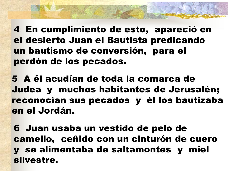 4 En cumplimiento de esto, apareció en el desierto Juan el Bautista predicando un bautismo de conversión, para el perdón de los pecados.