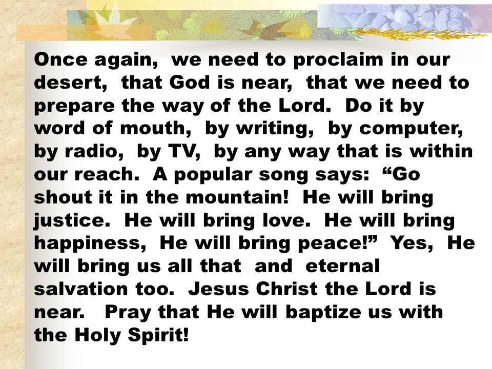 Once again, we need to proclaim in our desert, that God is near, that we need to prepare the way of the Lord.