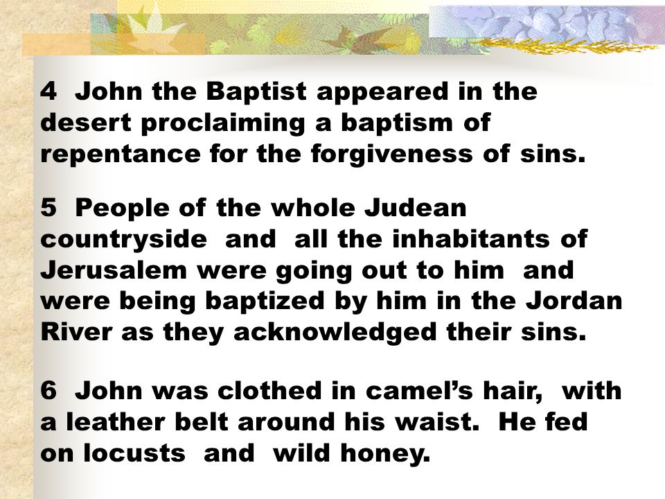 4 John the Baptist appeared in the desert proclaiming a baptism of repentance for the forgiveness of sins.