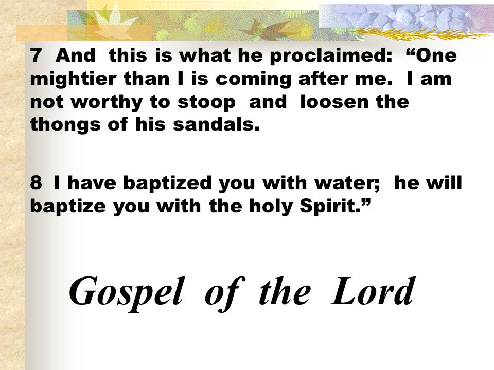 7 And this is what he proclaimed: One mightier than I is coming after me. I am not worthy to stoop and loosen the thongs of his sandals.