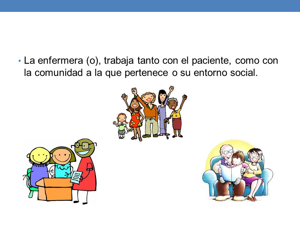 La enfermera (o), trabaja tanto con el paciente, como con la comunidad a la que pertenece o su entorno social.