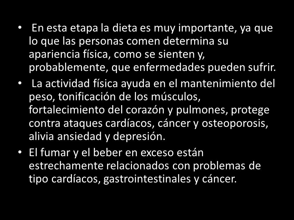 En esta etapa la dieta es muy importante, ya que lo que las personas comen determina su apariencia física, como se sienten y, probablemente, que enfermedades pueden sufrir.