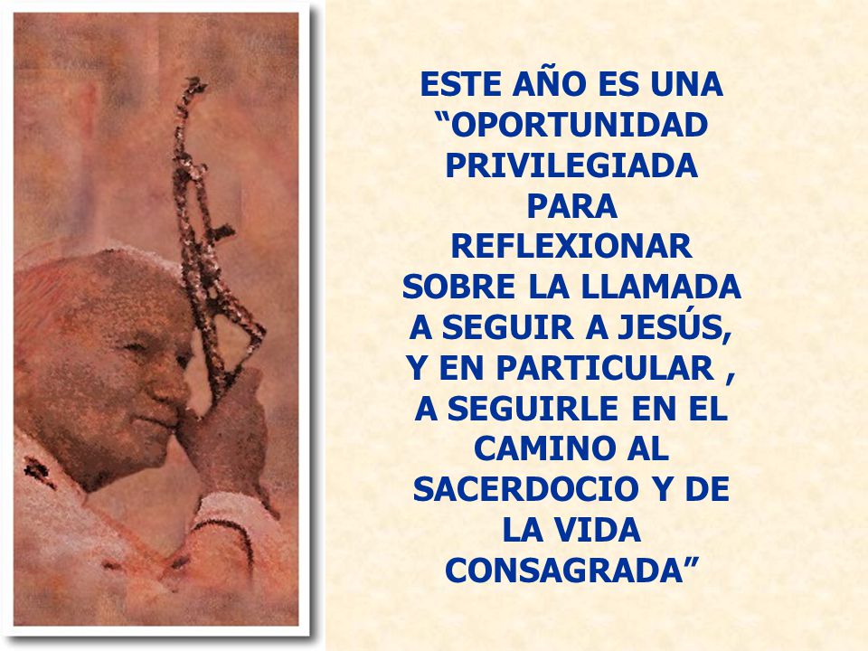 ESTE AÑO ES UNA OPORTUNIDAD PRIVILEGIADA PARA REFLEXIONAR SOBRE LA LLAMADA A SEGUIR A JESÚS, Y EN PARTICULAR , A SEGUIRLE EN EL CAMINO AL SACERDOCIO Y DE LA VIDA CONSAGRADA