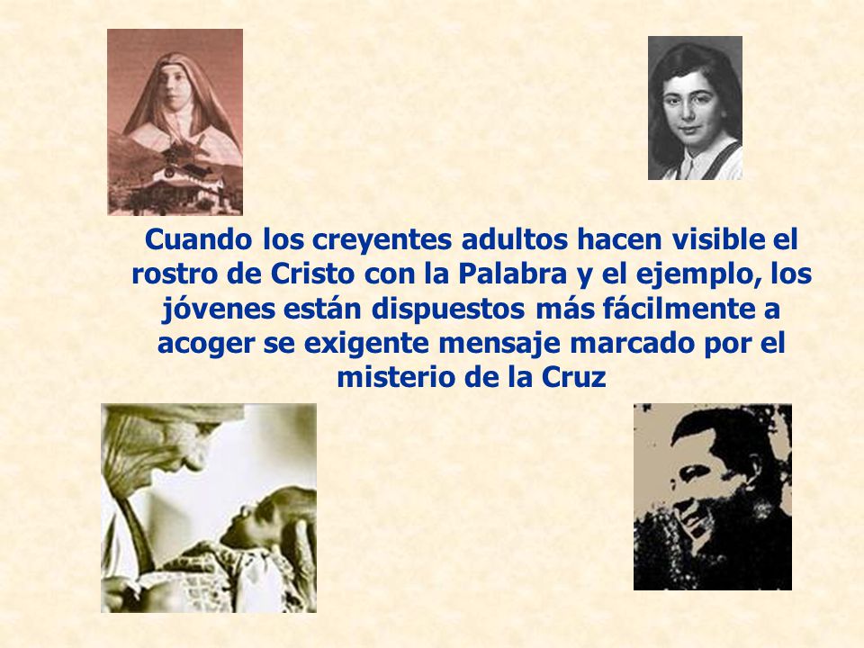 Cuando los creyentes adultos hacen visible el rostro de Cristo con la Palabra y el ejemplo, los jóvenes están dispuestos más fácilmente a acoger se exigente mensaje marcado por el misterio de la Cruz