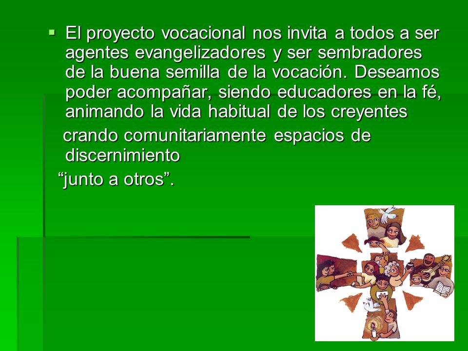 El proyecto vocacional nos invita a todos a ser agentes evangelizadores y ser sembradores de la buena semilla de la vocación. Deseamos poder acompañar, siendo educadores en la fé, animando la vida habitual de los creyentes