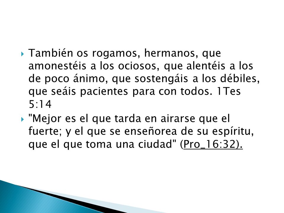También os rogamos, hermanos, que amonestéis a los ociosos, que alentéis a los de poco ánimo, que sostengáis a los débiles, que seáis pacientes para con todos. 1Tes 5:14