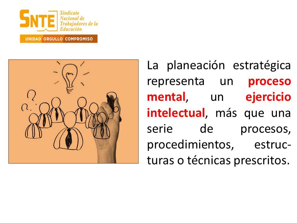 La planeación estratégica representa un proceso mental, un ejercicio intelectual, más que una serie de procesos, procedimientos, estruc-turas o técnicas prescritos.