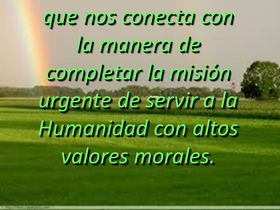 que nos conecta con la manera de completar la misión urgente de servir a la Humanidad con altos valores morales.