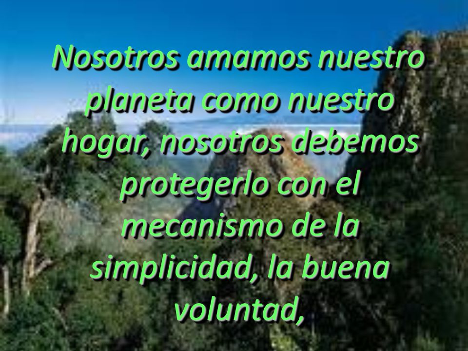 Nosotros amamos nuestro planeta como nuestro hogar, nosotros debemos protegerlo con el mecanismo de la simplicidad, la buena voluntad,