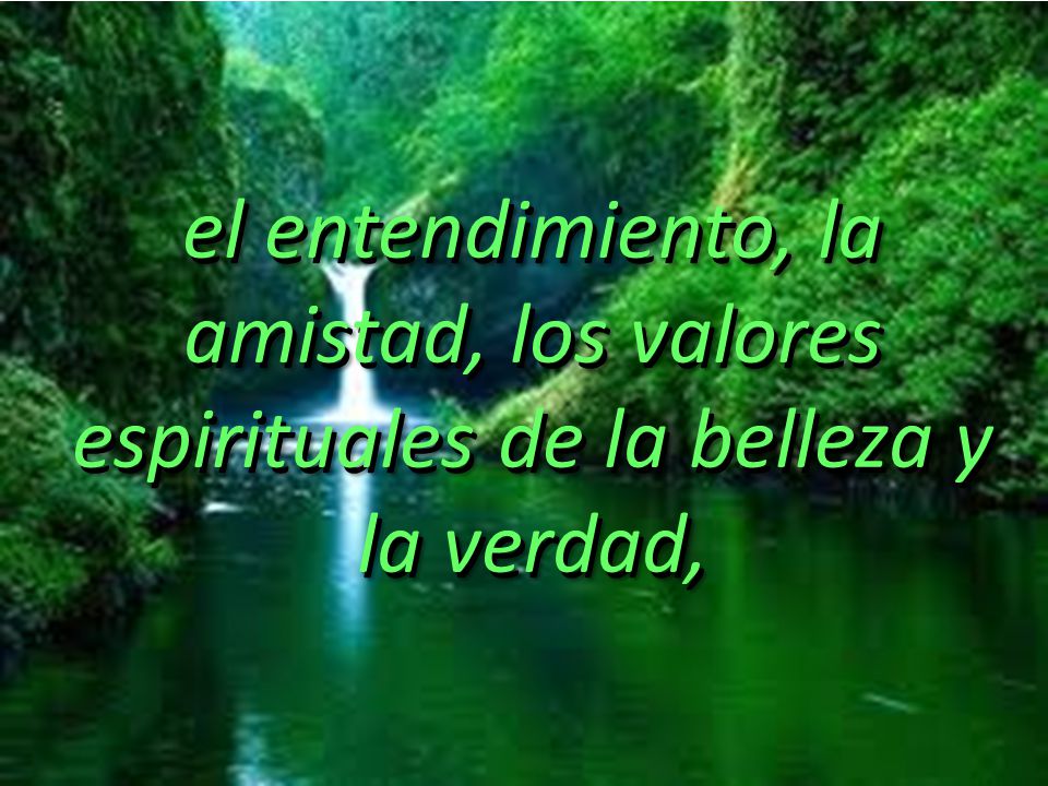 el entendimiento, la amistad, los valores espirituales de la belleza y la verdad,