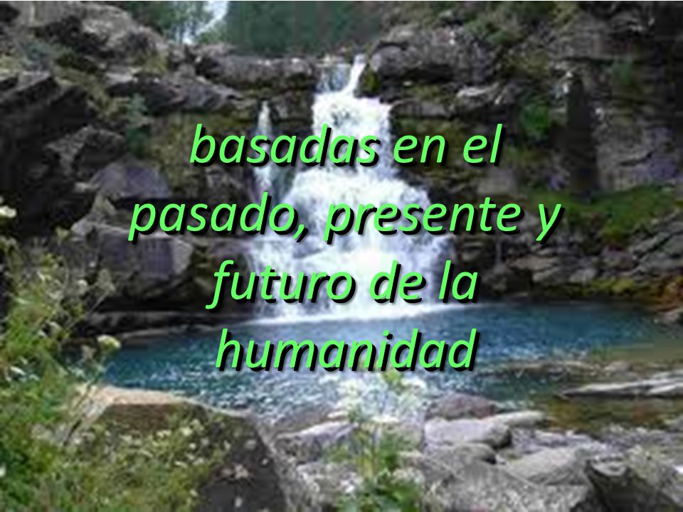 basadas en el pasado, presente y futuro de la humanidad