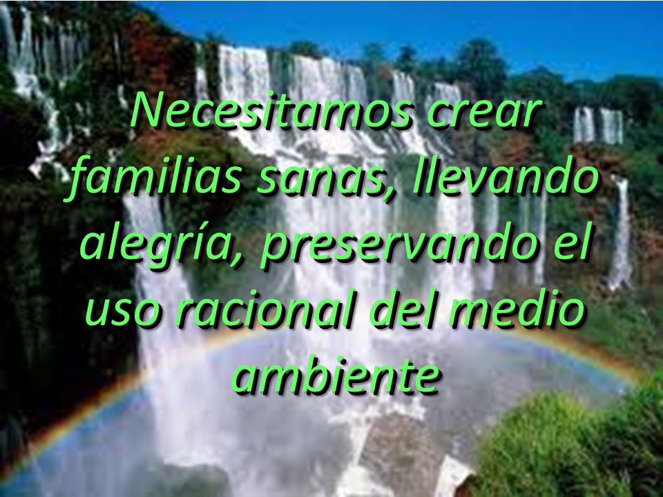 Necesitamos crear familias sanas, llevando alegría, preservando el uso racional del medio ambiente