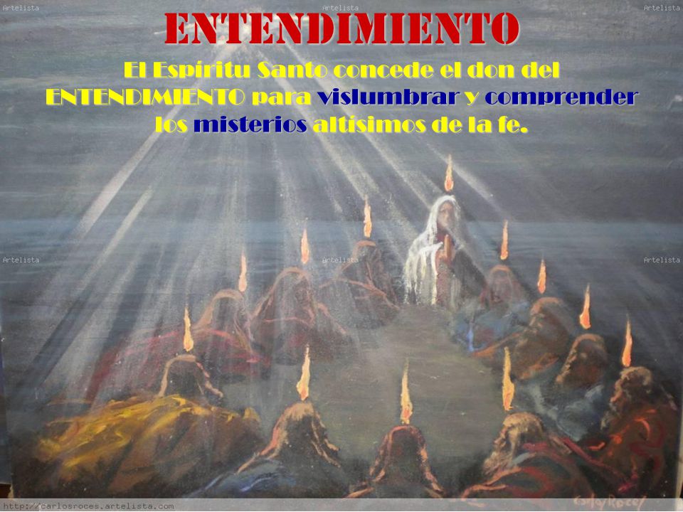 ENTENDIMIENTO El Espíritu Santo concede el don del ENTENDIMIENTO para vislumbrar y comprender los misterios altísimos de la fe.