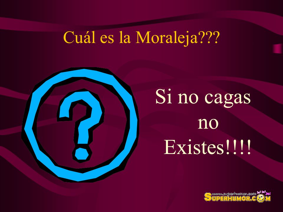 Cuál es la Moraleja Si no cagas no Existes!!!!