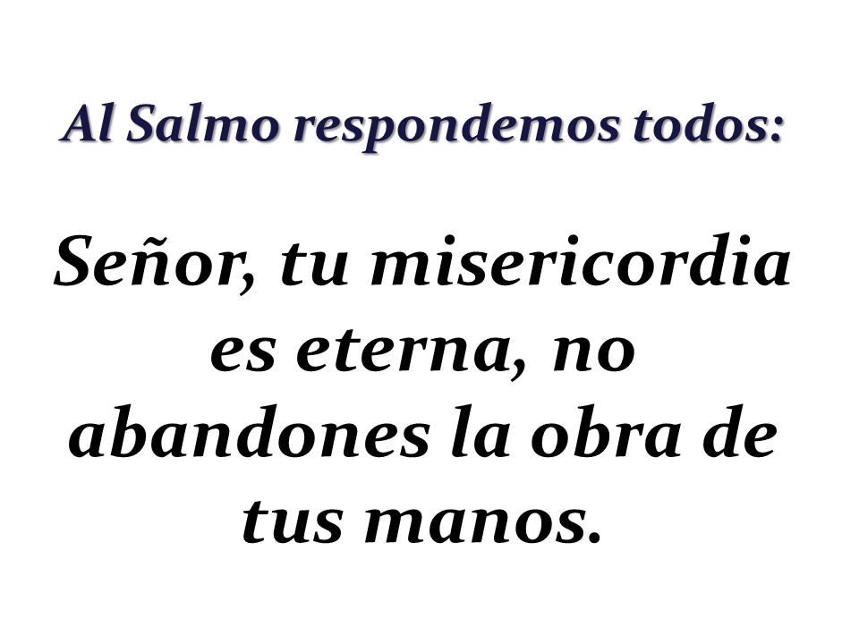 Señor, tu misericordia es eterna, no abandones la obra de tus manos.