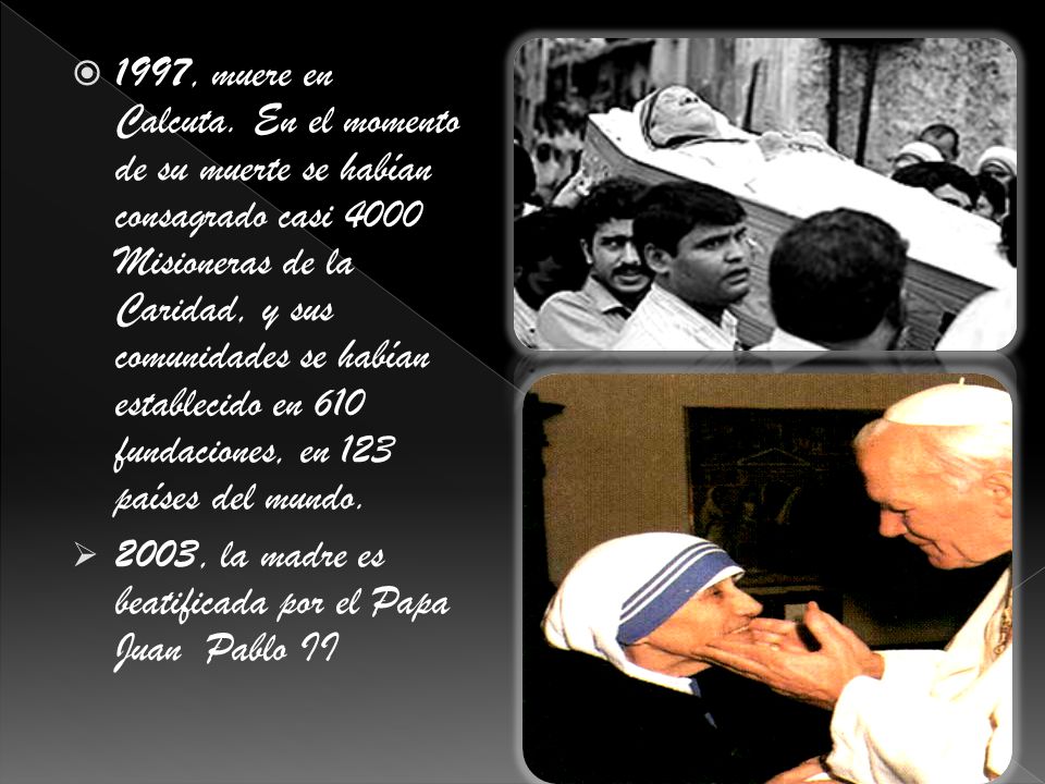 1997, muere en Calcuta. En el momento de su muerte se habían consagrado casi 4000 Misioneras de la Caridad, y sus comunidades se habían establecido en 610 fundaciones, en 123 países del mundo.