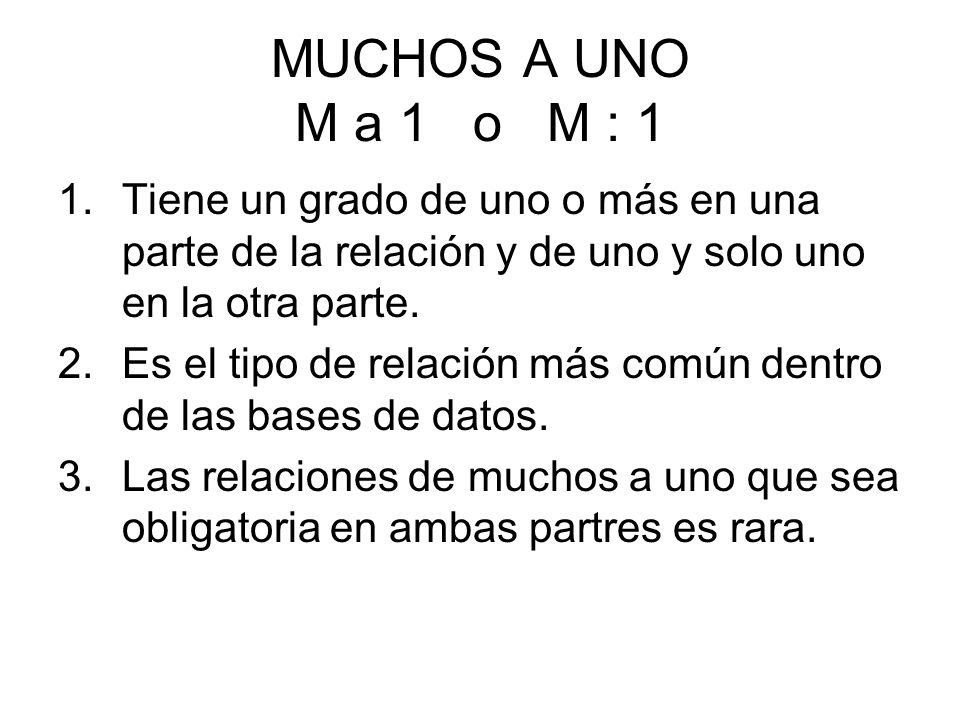 MUCHOS A UNO M a 1 o M : 1 Tiene un grado de uno o más en una parte de la relación y de uno y solo uno en la otra parte.