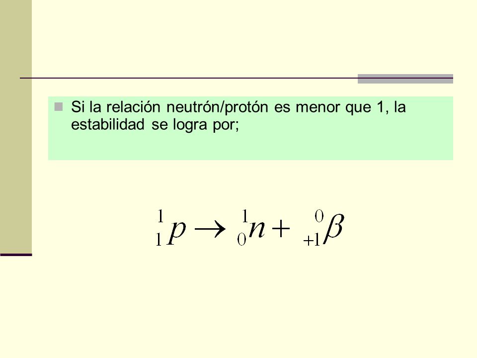 Si la relación neutrón/protón es menor que 1, la estabilidad se logra por;