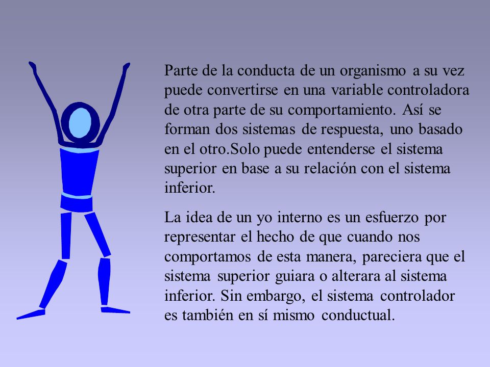 Parte de la conducta de un organismo a su vez puede convertirse en una variable controladora de otra parte de su comportamiento. Así se forman dos sistemas de respuesta, uno basado en el otro.Solo puede entenderse el sistema superior en base a su relación con el sistema inferior.