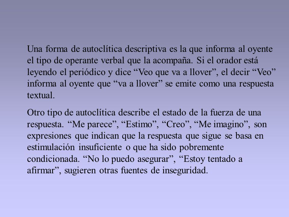 Una forma de autoclítica descriptiva es la que informa al oyente el tipo de operante verbal que la acompaña. Si el orador está leyendo el periódico y dice Veo que va a llover , el decir Veo informa al oyente que va a llover se emite como una respuesta textual.