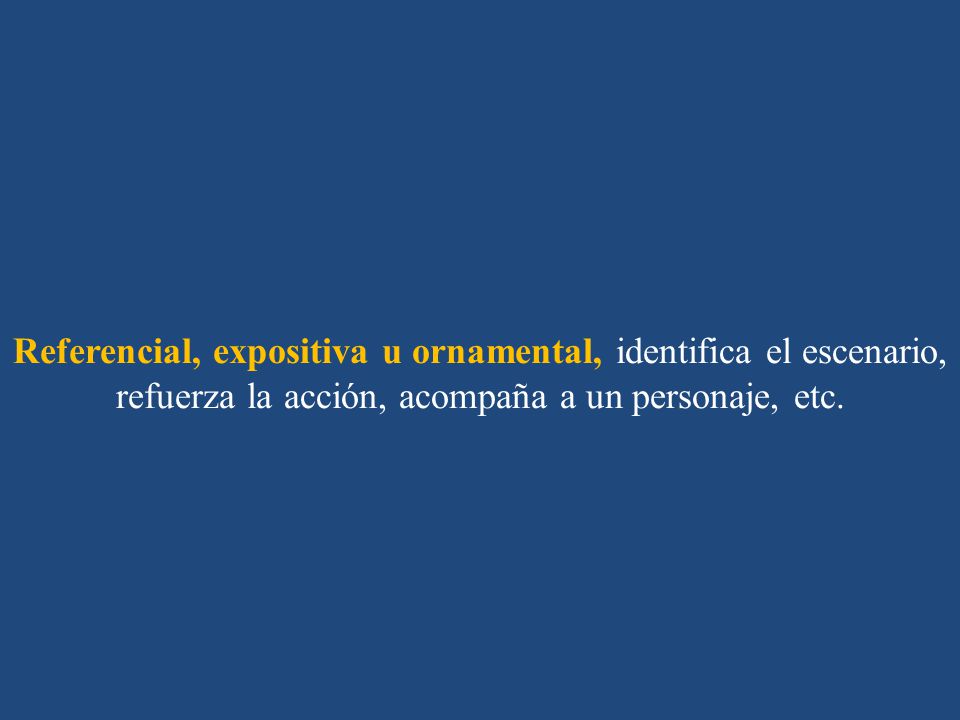 Referencial, expositiva u ornamental, identifica el escenario, refuerza la acción, acompaña a un personaje, etc.