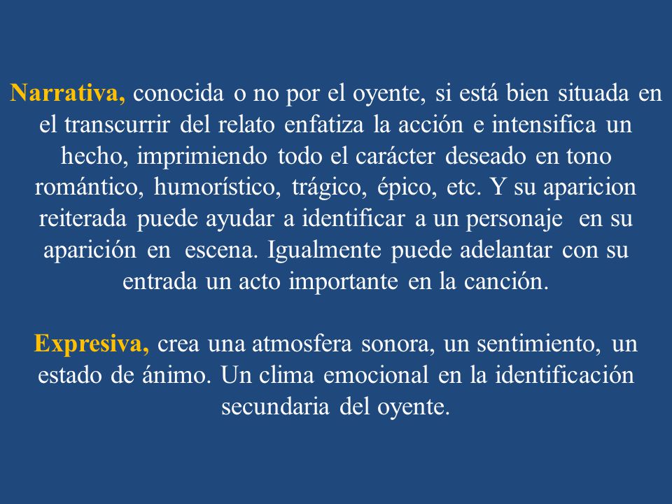 Narrativa, conocida o no por el oyente, si está bien situada en el transcurrir del relato enfatiza la acción e intensifica un hecho, imprimiendo todo el carácter deseado en tono romántico, humorístico, trágico, épico, etc. Y su aparicion reiterada puede ayudar a identificar a un personaje en su aparición en escena. Igualmente puede adelantar con su entrada un acto importante en la canción.