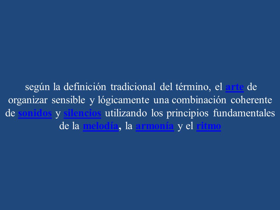 según la definición tradicional del término, el arte de organizar sensible y lógicamente una combinación coherente de sonidos y silencios utilizando los principios fundamentales de la melodía, la armonía y el ritmo
