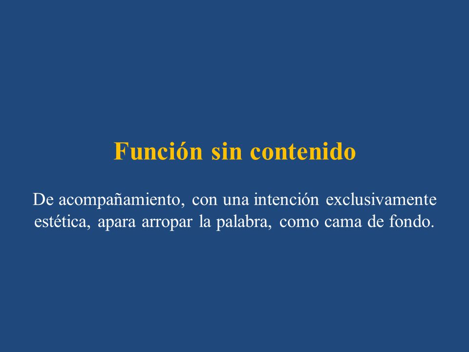 Función sin contenido De acompañamiento, con una intención exclusivamente estética, apara arropar la palabra, como cama de fondo.
