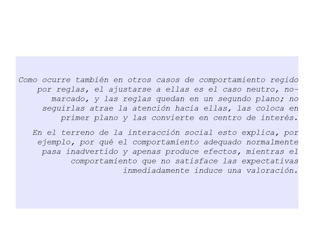 Como ocurre también en otros casos de comportamiento regido por reglas, el ajustarse a ellas es el caso neutro, no- marcado, y las reglas quedan en un segundo plano; no seguirlas atrae la atención hacia ellas, las coloca en primer plano y las convierte en centro de interés.