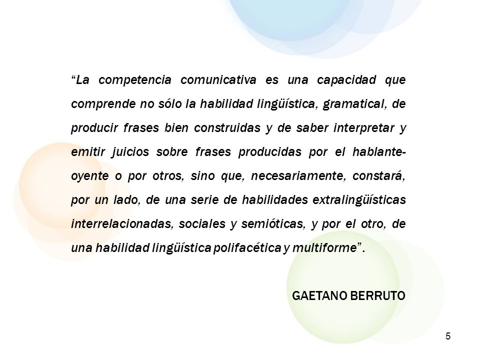 La competencia comunicativa es una capacidad que comprende no sólo la habilidad lingüística, gramatical, de producir frases bien construidas y de saber interpretar y emitir juicios sobre frases producidas por el hablante-oyente o por otros, sino que, necesariamente, constará, por un lado, de una serie de habilidades extralingüísticas interrelacionadas, sociales y semióticas, y por el otro, de una habilidad lingüística polifacética y multiforme .