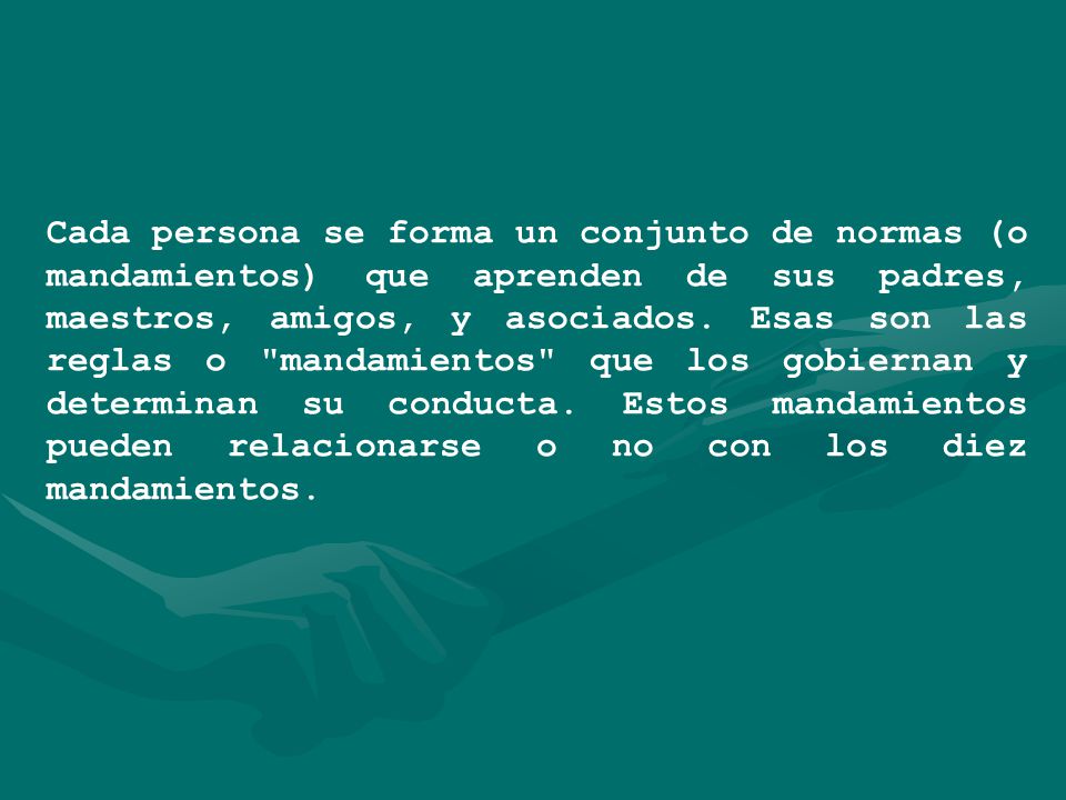 Cada persona se forma un conjunto de normas (o mandamientos) que aprenden de sus padres, maestros, amigos, y asociados.