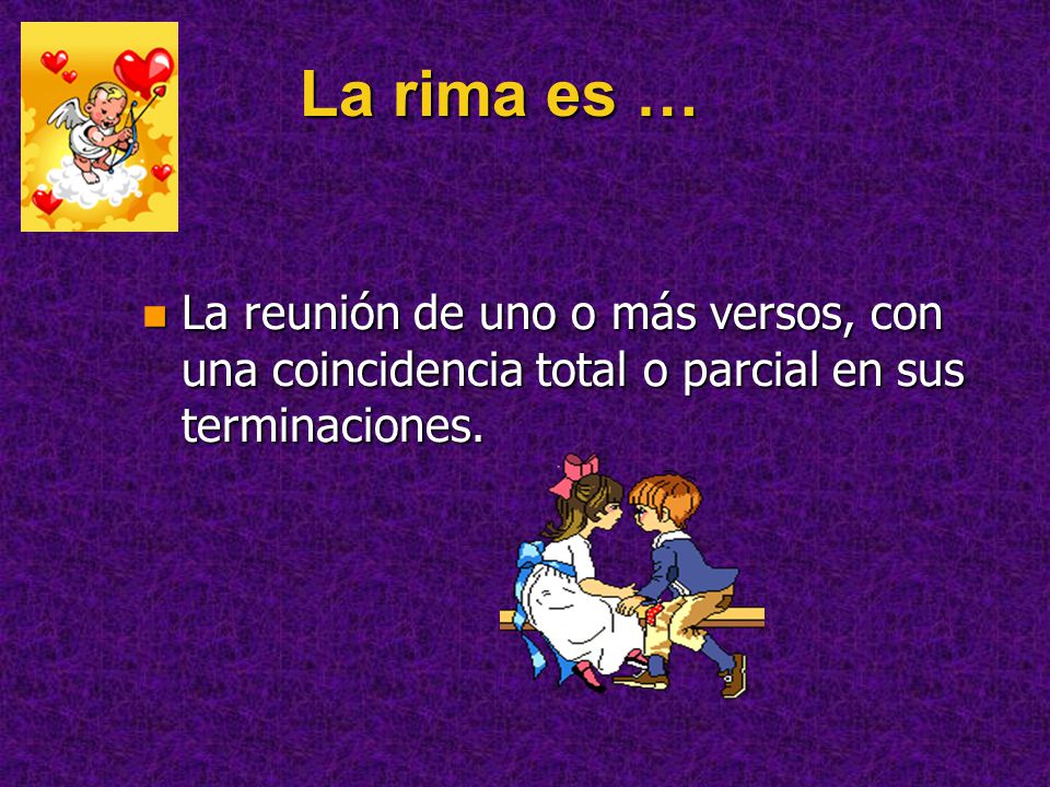 La rima es … La reunión de uno o más versos, con una coincidencia total o parcial en sus terminaciones.