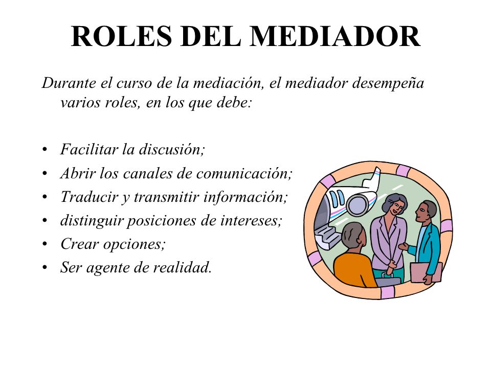 ROLES DEL MEDIADOR Durante el curso de la mediación, el mediador desempeña varios roles, en los que debe: