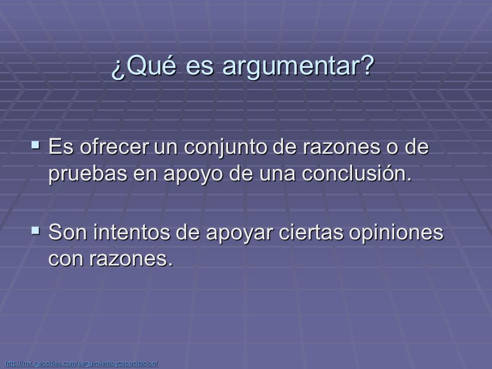 ¿Qué es argumentar Es ofrecer un conjunto de razones o de pruebas en apoyo de una conclusión. Son intentos de apoyar ciertas opiniones con razones.