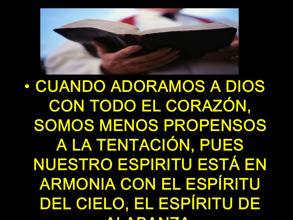 CUANDO ADORAMOS A DIOS CON TODO EL CORAZÓN, SOMOS MENOS PROPENSOS A LA TENTACIÓN, PUES NUESTRO ESPIRITU ESTÁ EN ARMONIA CON EL ESPÍRITU DEL CIELO, EL ESPÍRITU DE ALABANZA.