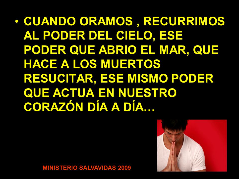 CUANDO ORAMOS , RECURRIMOS AL PODER DEL CIELO, ESE PODER QUE ABRIO EL MAR, QUE HACE A LOS MUERTOS RESUCITAR, ESE MISMO PODER QUE ACTUA EN NUESTRO CORAZÓN DÍA A DÍA…