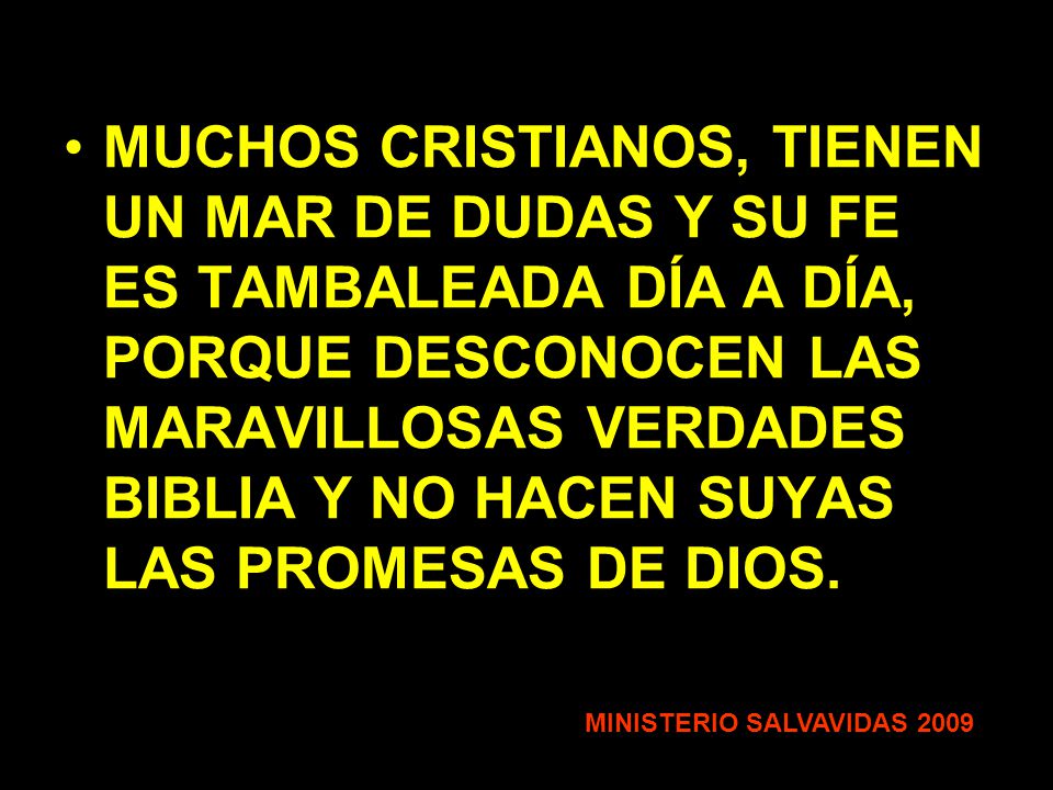 MUCHOS CRISTIANOS, TIENEN UN MAR DE DUDAS Y SU FE ES TAMBALEADA DÍA A DÍA, PORQUE DESCONOCEN LAS MARAVILLOSAS VERDADES BIBLIA Y NO HACEN SUYAS LAS PROMESAS DE DIOS.