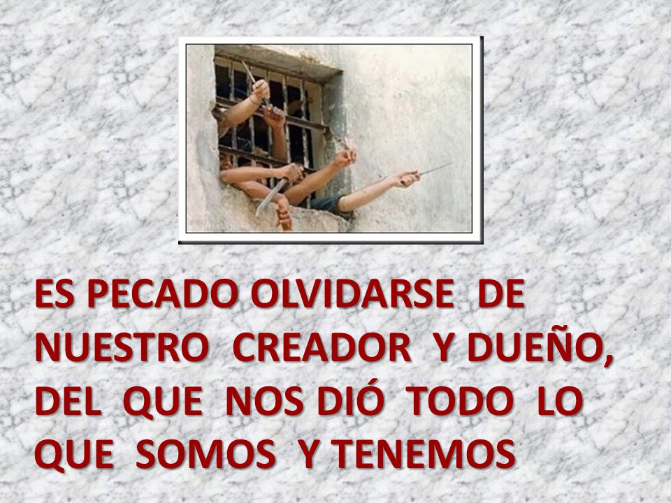 ES PECADO OLVIDARSE DE NUESTRO CREADOR Y DUEÑO, DEL QUE NOS DIÓ TODO LO QUE SOMOS Y TENEMOS