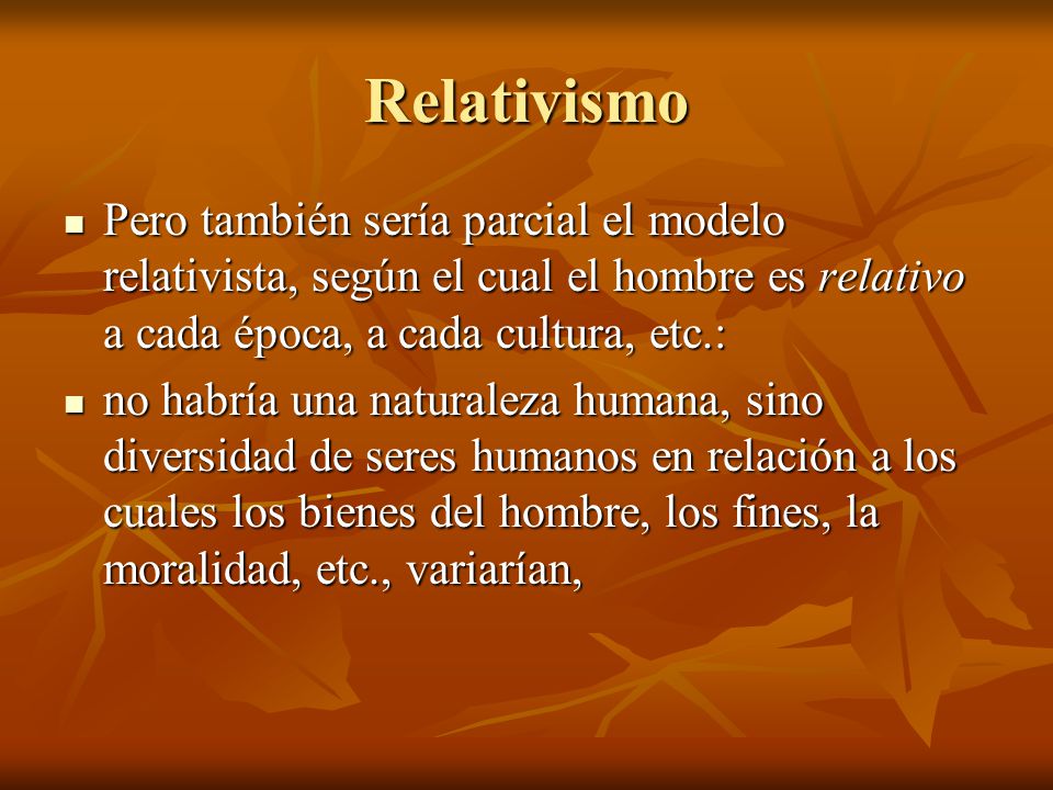 Relativismo Pero también sería parcial el modelo relativista, según el cual el hombre es relativo a cada época, a cada cultura, etc.: