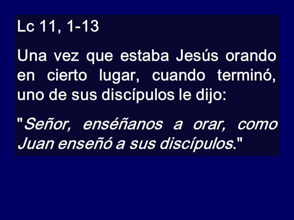 Lc 11, 1-13 Una vez que estaba Jesús orando en cierto lugar, cuando terminó, uno de sus discípulos le dijo: