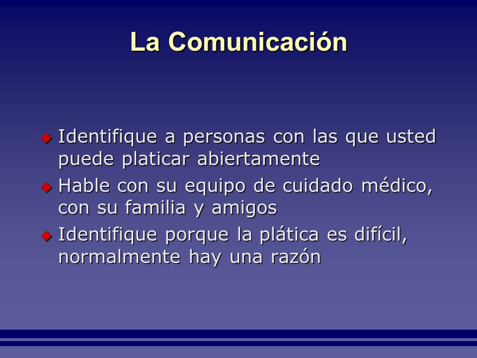La Comunicación Identifique a personas con las que usted puede platicar abiertamente. Hable con su equipo de cuidado médico, con su familia y amigos.