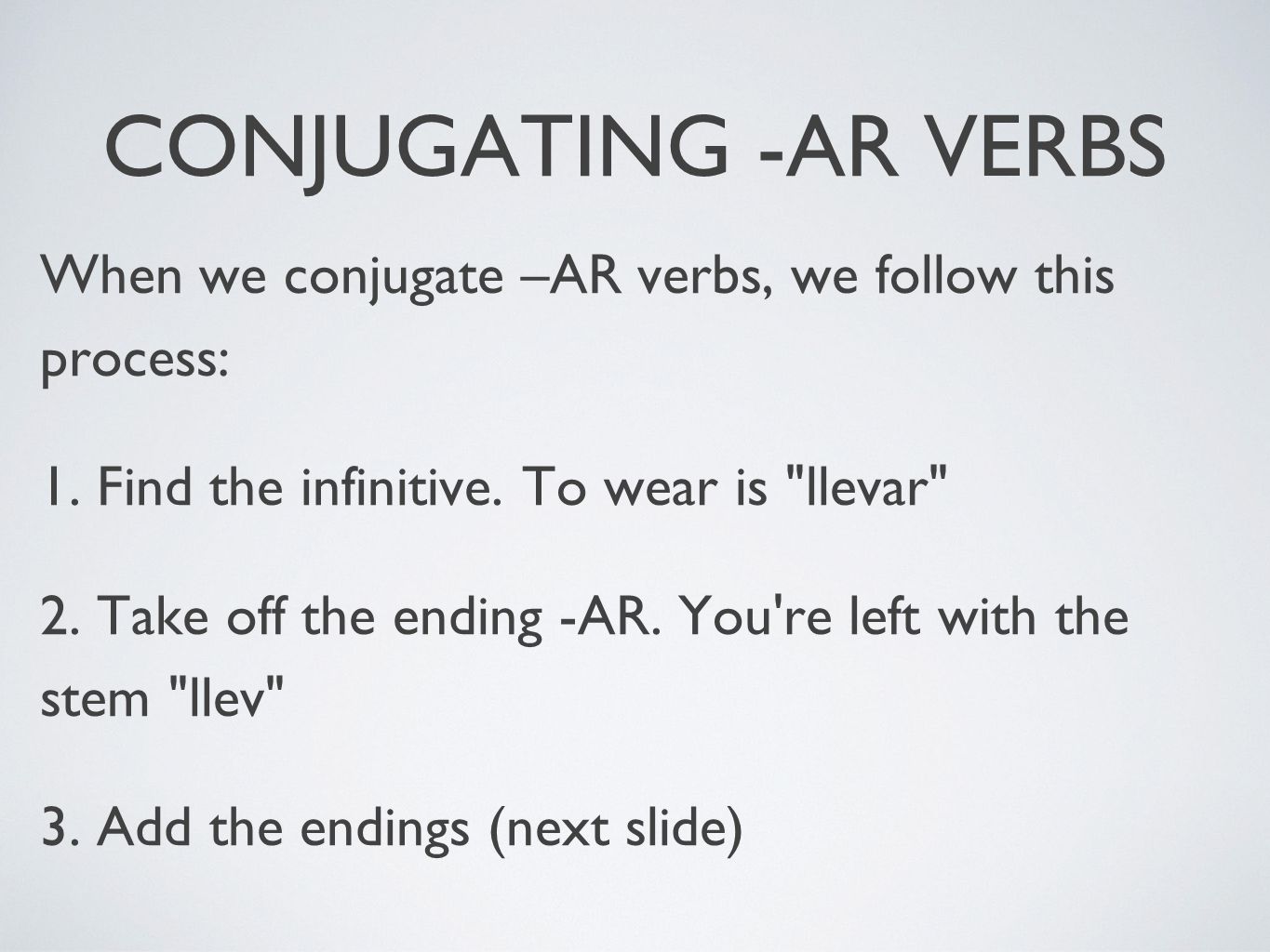 CONJUGATING -AR VERBS When we conjugate –AR verbs, we follow this process: 1. Find the infinitive. To wear is llevar