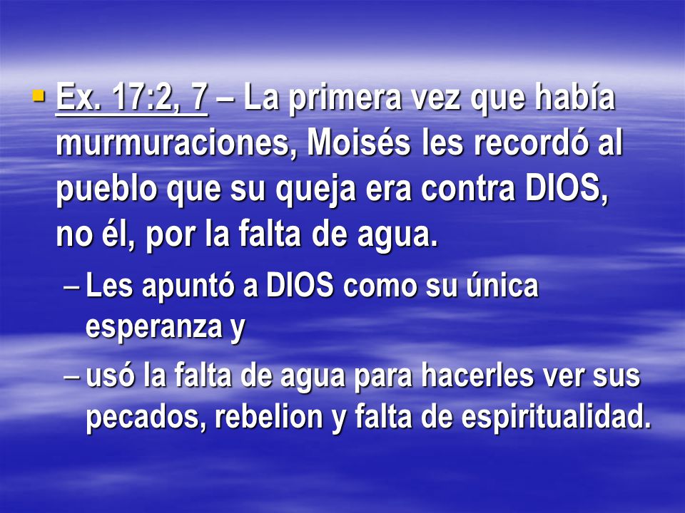 Ex. 17:2, 7 – La primera vez que había murmuraciones, Moisés les recordó al pueblo que su queja era contra DIOS, no él, por la falta de agua.